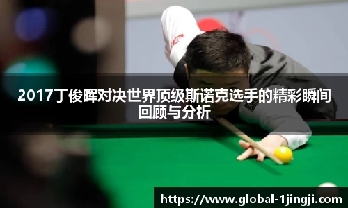 2017丁俊晖对决世界顶级斯诺克选手的精彩瞬间回顾与分析